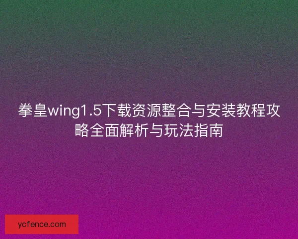 拳皇wing1.5下载资源整合与安装教程攻略全面解析与玩法指南