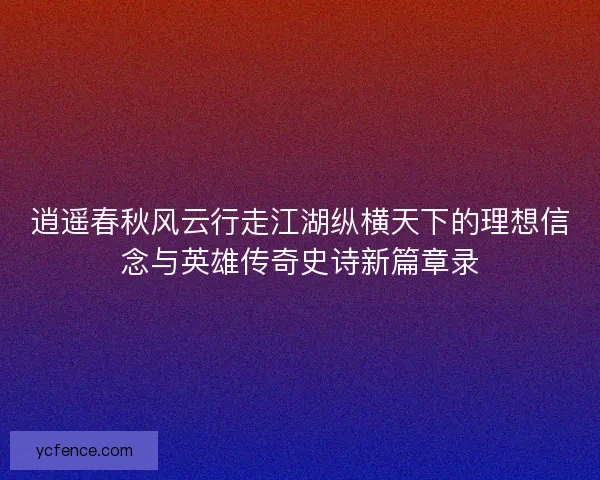 逍遥春秋风云行走江湖纵横天下的理想信念与英雄传奇史诗新篇章录