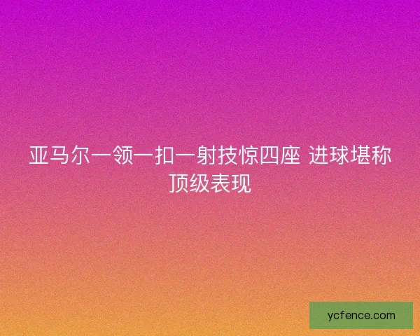 亚马尔一领一扣一射技惊四座 进球堪称顶级表现